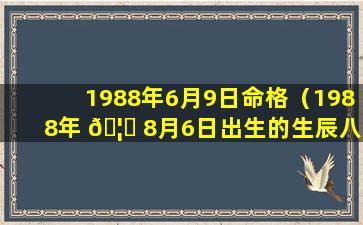 1988年6月9日命格（1988年 🦟 8月6日出生的生辰八字）